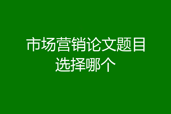 市场营销论文题目选择哪个