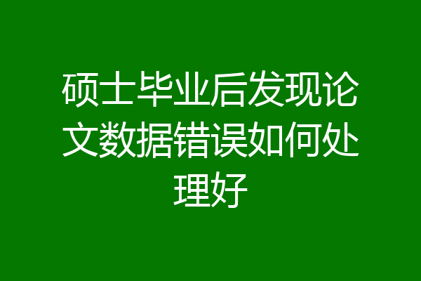 硕士毕业后发现论文数据错误如何处理好