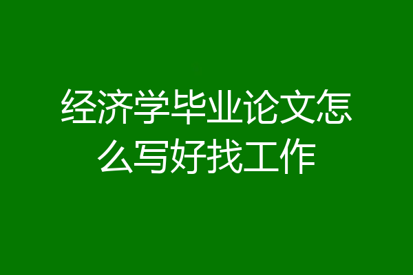 经济学毕业论文怎么写好找工作