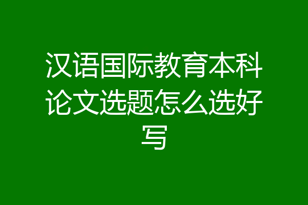 汉语国际教育本科论文选题怎么选好写