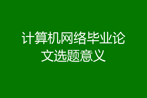 计算机网络毕业论文选题意义