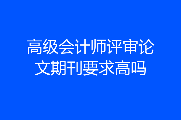 高级会计师评审论文期刊要求高吗