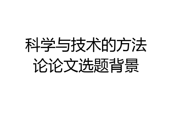 科学与技术的方法论论文选题背景
