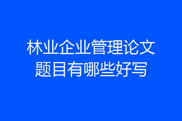 林业企业管理论文题目有哪些好写