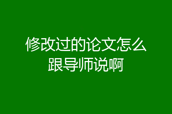 修改过的论文怎么跟导师说啊