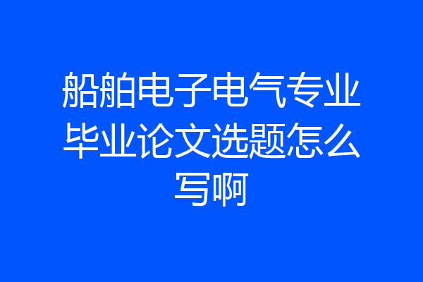 船舶电子电气专业毕业论文选题怎么写啊