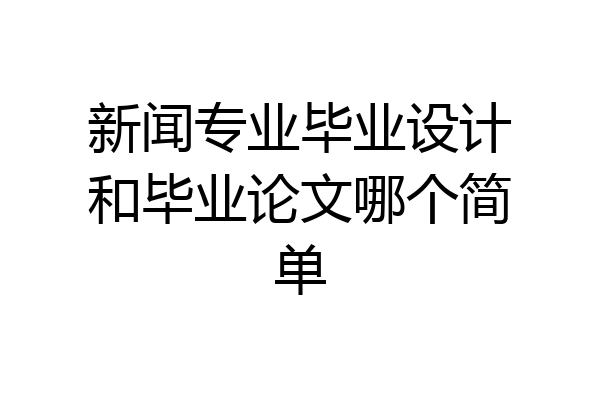 新闻专业毕业设计和毕业论文哪个简单