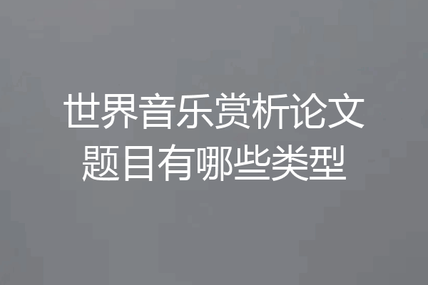 世界音乐赏析论文题目有哪些类型