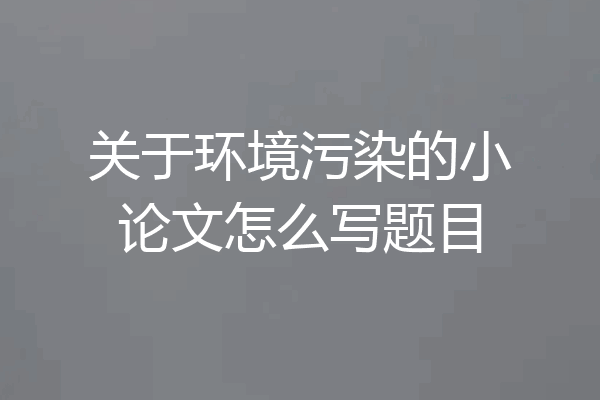 关于环境污染的小论文怎么写题目