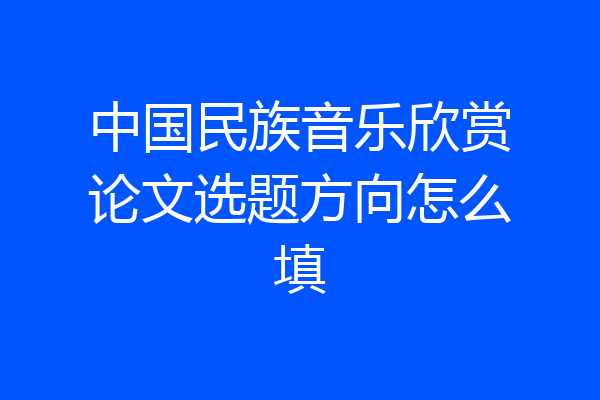 中国民族音乐欣赏论文选题方向怎么填
