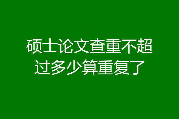 硕士论文查重不超过多少算重复了