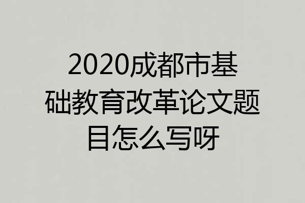 2020成都市基础教育改革论文题目怎么写呀