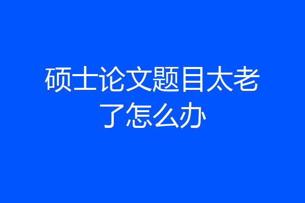 硕士论文题目太老了怎么办