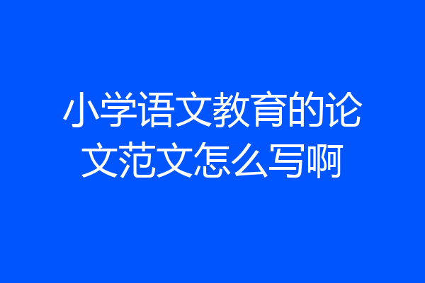 小学语文教育的论文范文怎么写啊