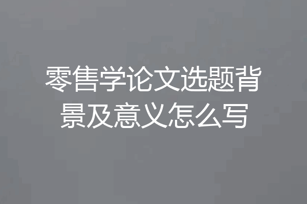 零售学论文选题背景及意义怎么写
