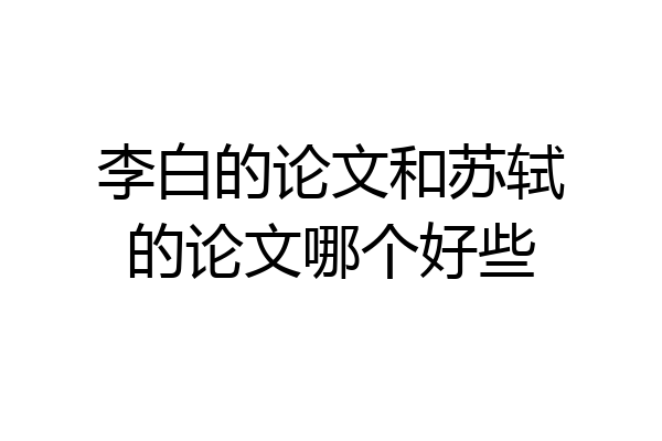 李白的论文和苏轼的论文哪个好些