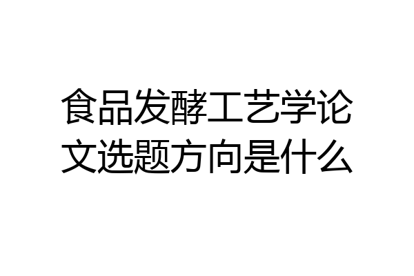 食品发酵工艺学论文选题方向是什么
