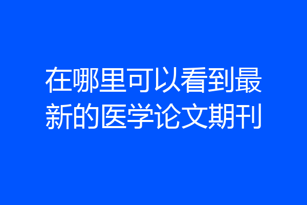 在哪里可以看到最新的医学论文期刊