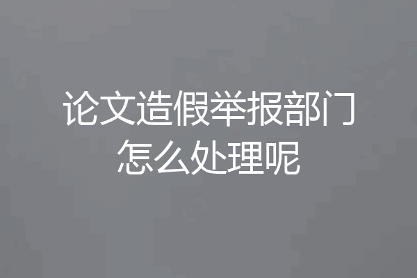 论文造假举报部门怎么处理呢