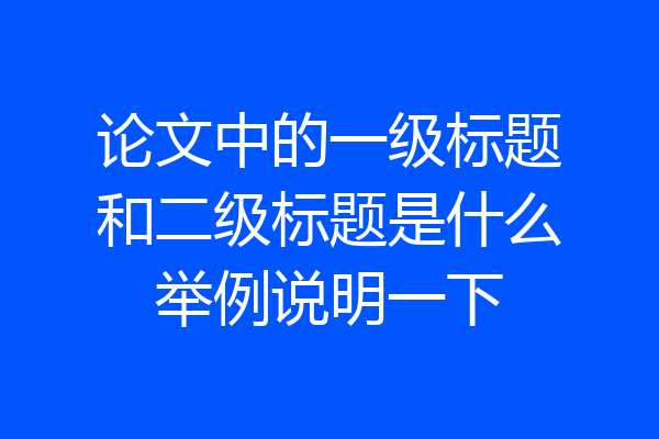 论文中的一级标题和二级标题是什么举例说明一下