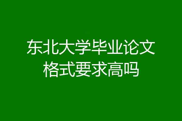 东北大学毕业论文格式要求高吗
