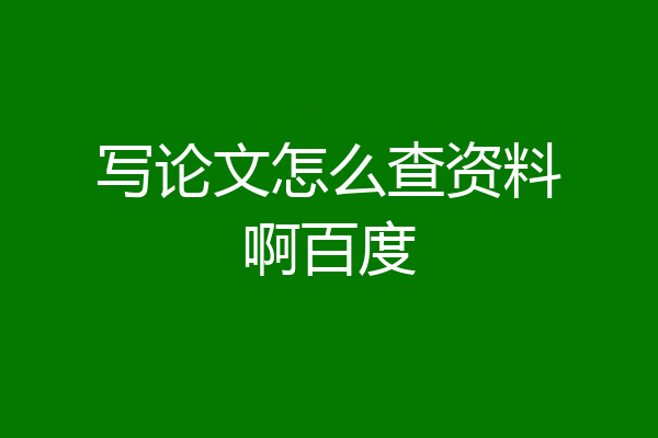写论文怎么查资料啊百度