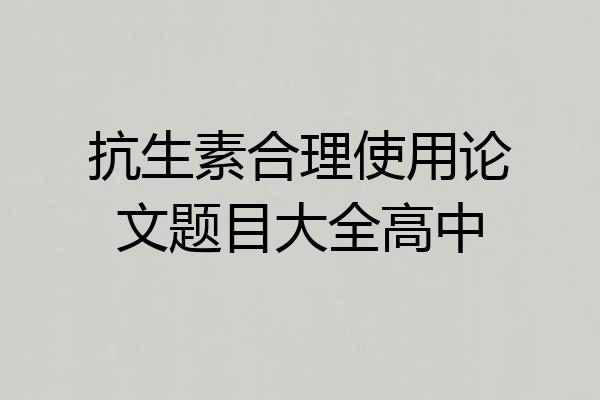 抗生素合理使用论文题目大全高中