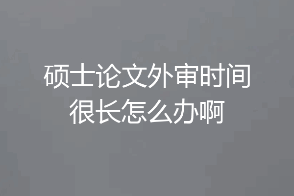 硕士论文外审时间很长怎么办啊