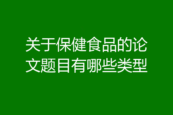关于保健食品的论文题目有哪些类型