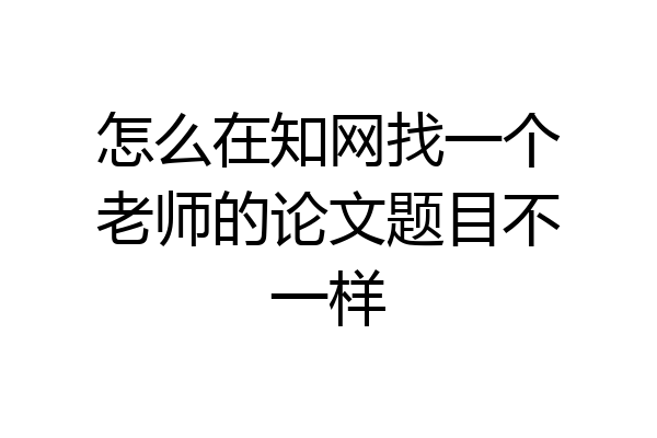 怎么在知网找一个老师的论文题目不一样