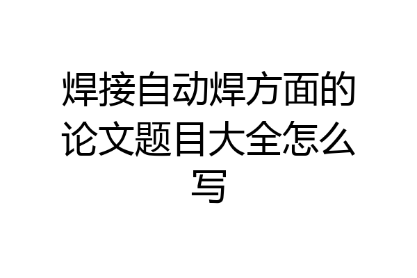 焊接自动焊方面的论文题目大全怎么写
