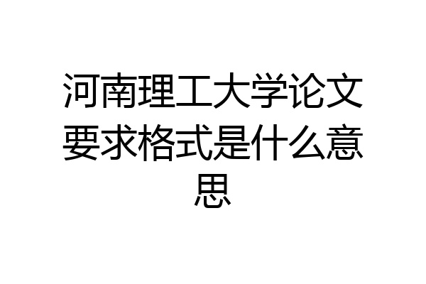 河南理工大学论文要求格式是什么意思
