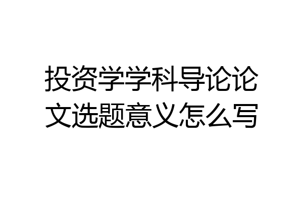 投资学学科导论论文选题意义怎么写