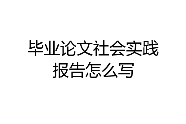 毕业论文社会实践报告怎么写