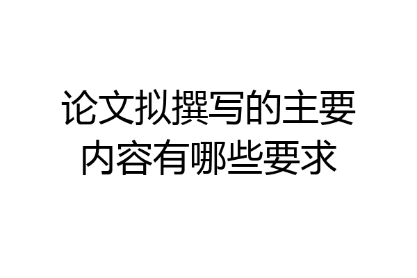 论文拟撰写的主要内容有哪些要求