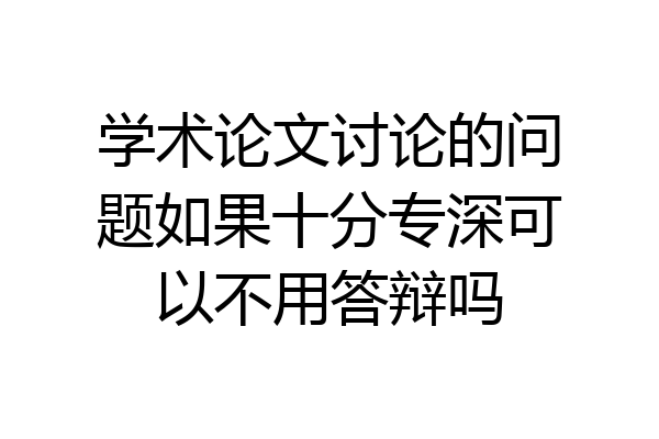 学术论文讨论的问题如果十分专深可以不用答辩吗