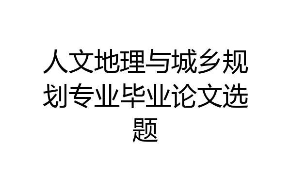 人文地理与城乡规划专业毕业论文选题