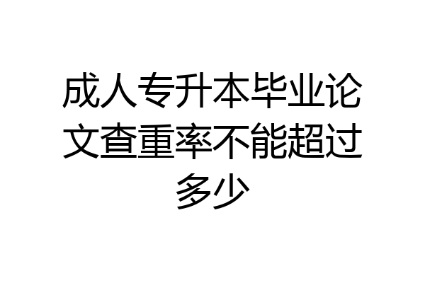 成人专升本毕业论文查重率不能超过多少