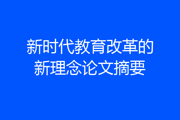 新时代教育改革的新理念论文摘要