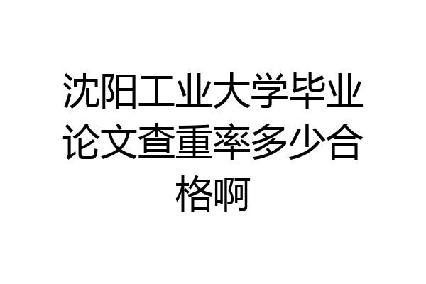 沈阳工业大学毕业论文查重率多少合格啊