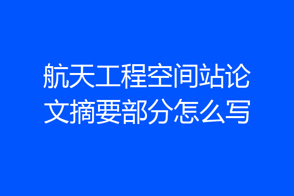 航天工程空间站论文摘要部分怎么写