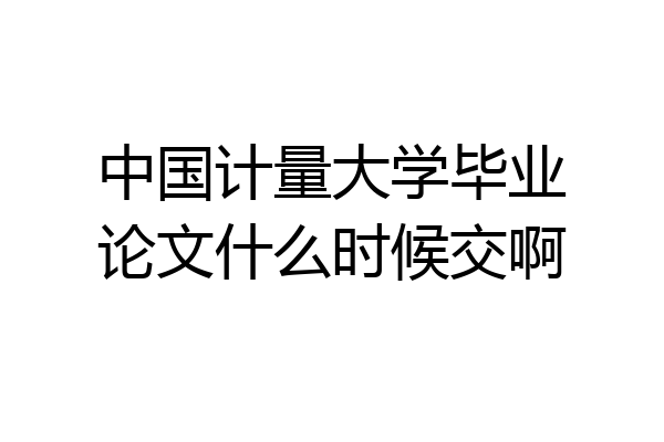 中国计量大学毕业论文什么时候交啊