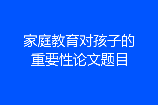 家庭教育对孩子的重要性论文题目