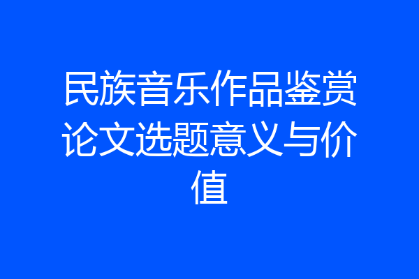 民族音乐作品鉴赏论文选题意义与价值