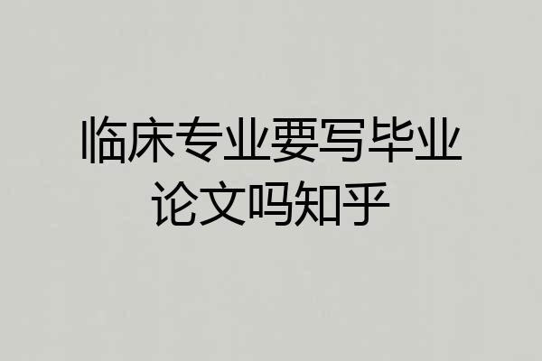 临床专业要写毕业论文吗知乎