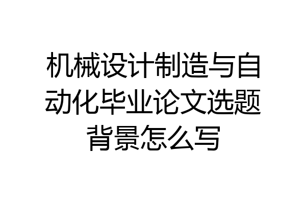 机械设计制造与自动化毕业论文选题背景怎么写