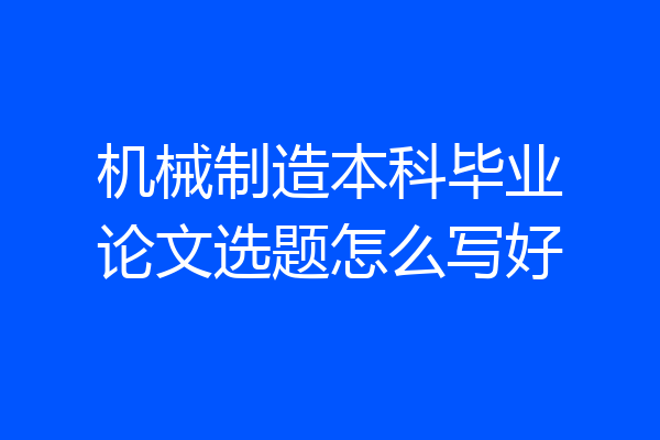 机械制造本科毕业论文选题怎么写好