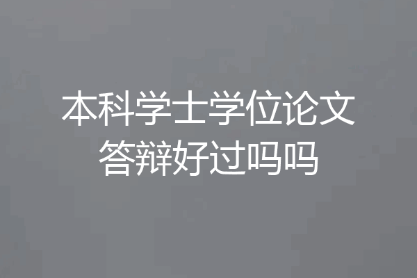 本科学士学位论文答辩好过吗吗