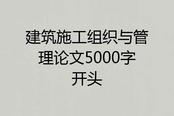建筑施工组织与管理论文5000字开头