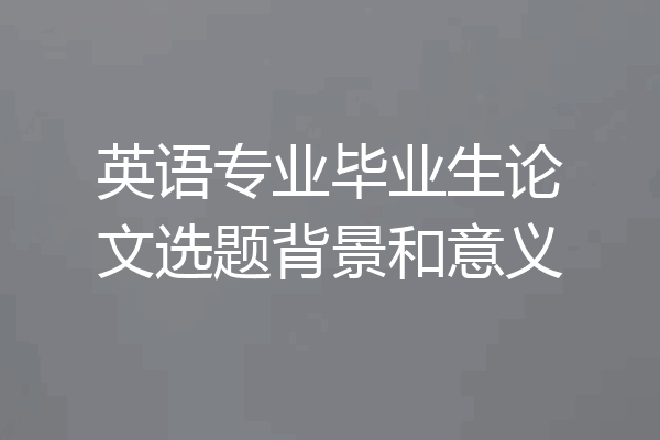 英语专业毕业生论文选题背景和意义